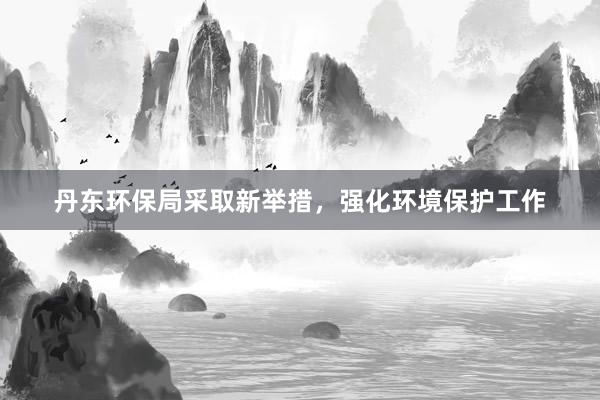 丹东环保局采取新举措，强化环境保护工作